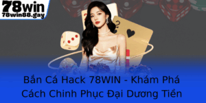 Ban Ca Hack 78Win Kham Pha Cach Chinh Phuc Ai Duong Tien Thuong
