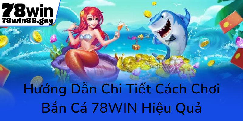 Huong Dan Chi Tiet Cach Choi Ban Ca 78Win Hieu Qua0