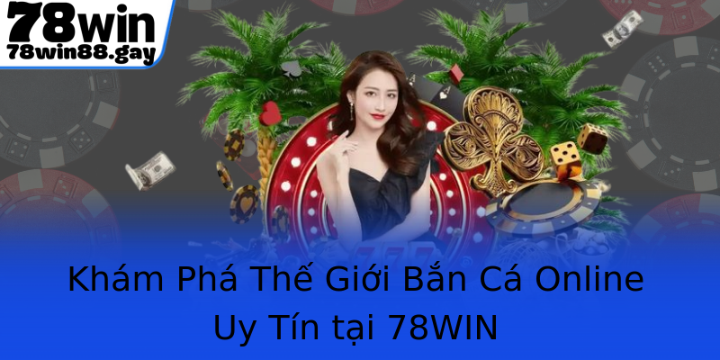 Khám Phá Thế Giới Bắn Cá Online Uy Tín tại 78WIN