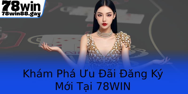 Khám Phá Ưu Đãi Đăng Ký Mới Tại 78WIN