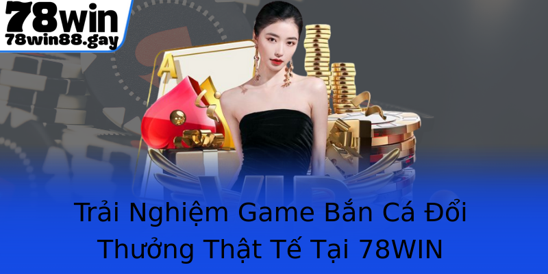 Trải Nghiệm Game Bắn Cá Đổi Thưởng Thật Tế Tại 78WIN